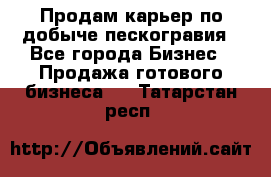 Продам карьер по добыче пескогравия - Все города Бизнес » Продажа готового бизнеса   . Татарстан респ.